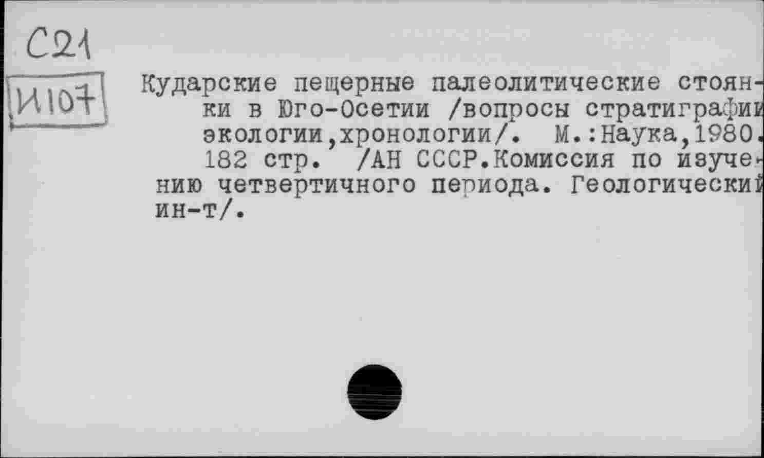 ﻿
Кударские пещерные палеолитические стоян П4Ют ки в юго-Осетии /вопросы стратиграфи: экологии,хронологии/. М.: Наука,1980 182 стр. /АН СССР.Комиссия по изуче нию четвертичного периода. Геологически ин-т/.